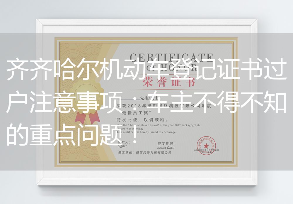 齐齐哈尔机动车登记证书过户注意事项：车主不得不知的重点问题！